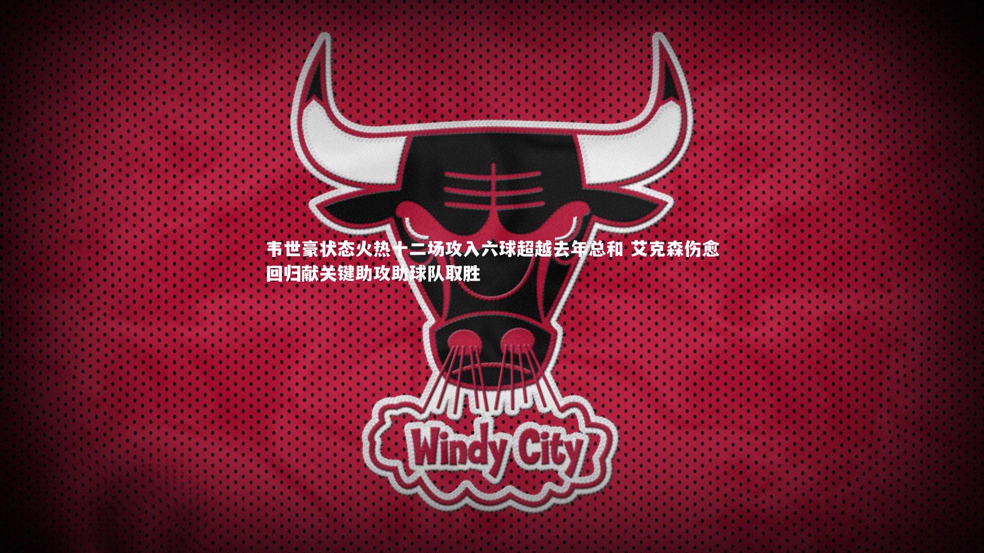 28圈-韦世豪状态火热十二场攻入六球超越去年总和 艾克森伤愈回归献关键助攻助球队取胜