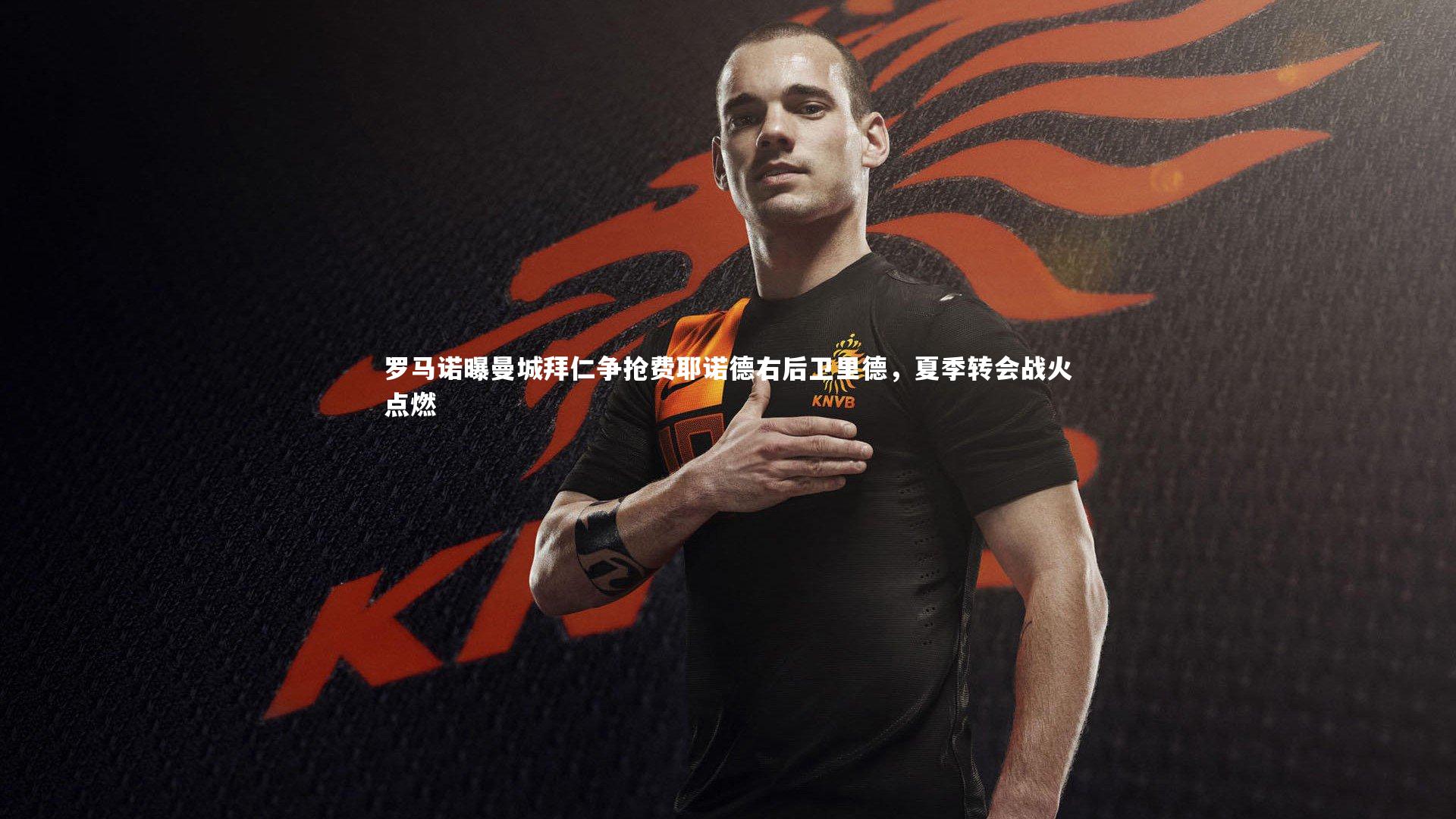 罗马诺曝曼城拜仁争抢费耶诺德右后卫里德,夏季转会战火点燃